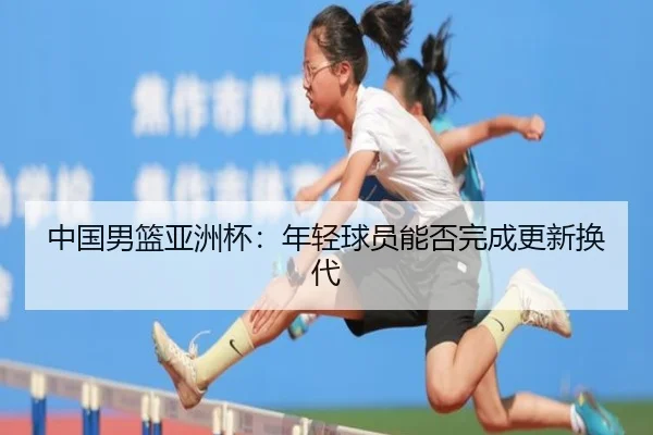 中国男篮亚洲杯：年轻球员能否完成更新换代